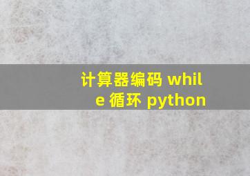 计算器编码 while 循环 python